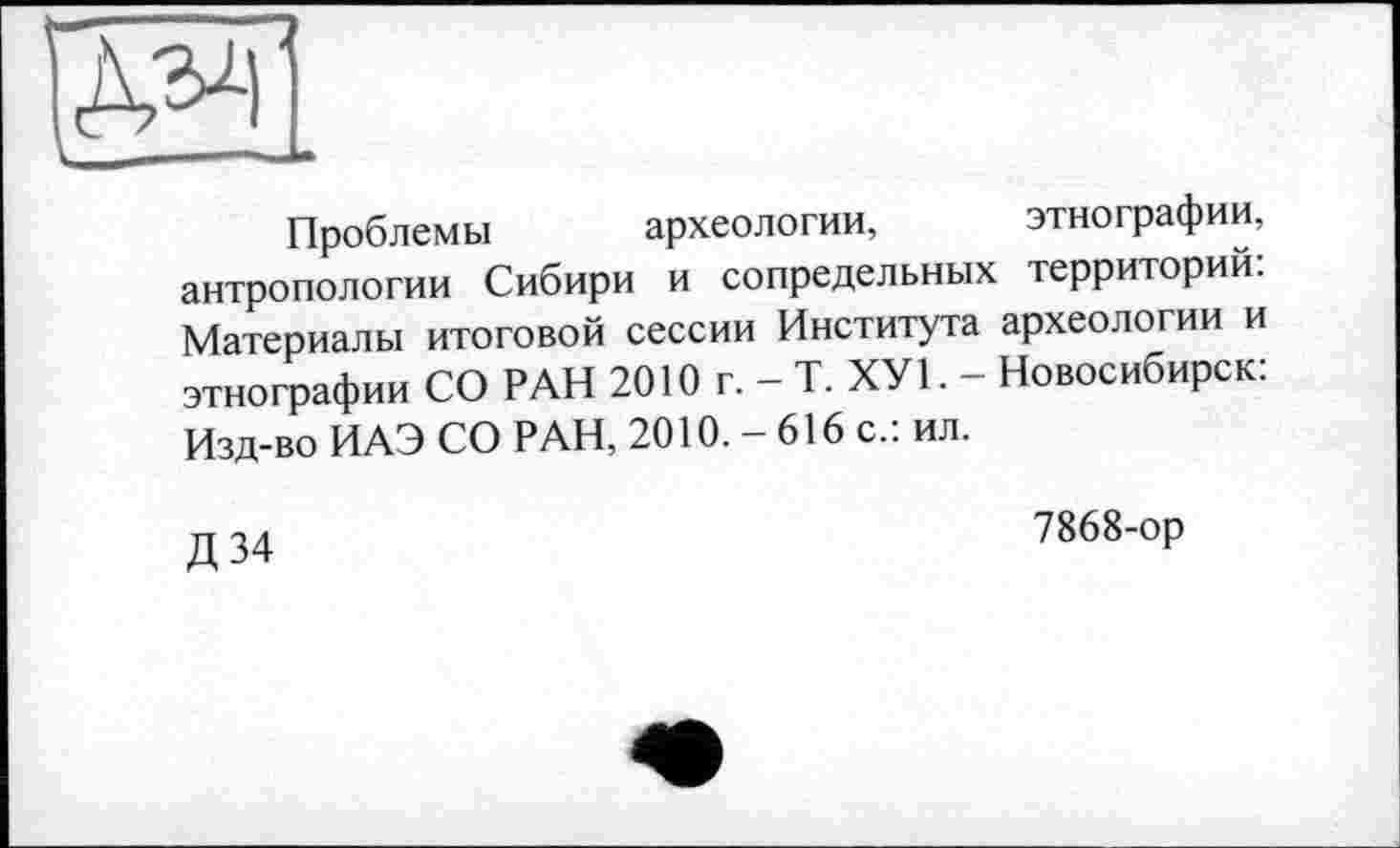 ﻿ІЖ
Проблемы археологии, этнографии, антропологии Сибири и сопредельных территории: Материалы итоговой сессии Института археологии и этнографии СО РАН 2010 г. - Т. ХУ1. - Новосибирск: Изд-во ИАЭ СО РАН, 2010. — 616 с., ил.
Д 34
7868-ор